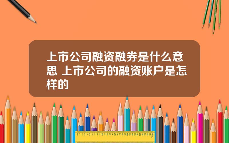 上市公司融资融券是什么意思 上市公司的融资账户是怎样的